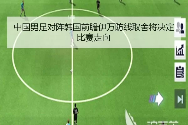 中国男足对阵韩国前瞻伊万防线取舍将决定比赛走向